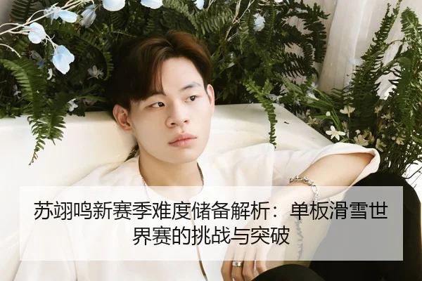 苏翊鸣新赛季难度储备解析：单板滑雪世界赛的挑战与突破