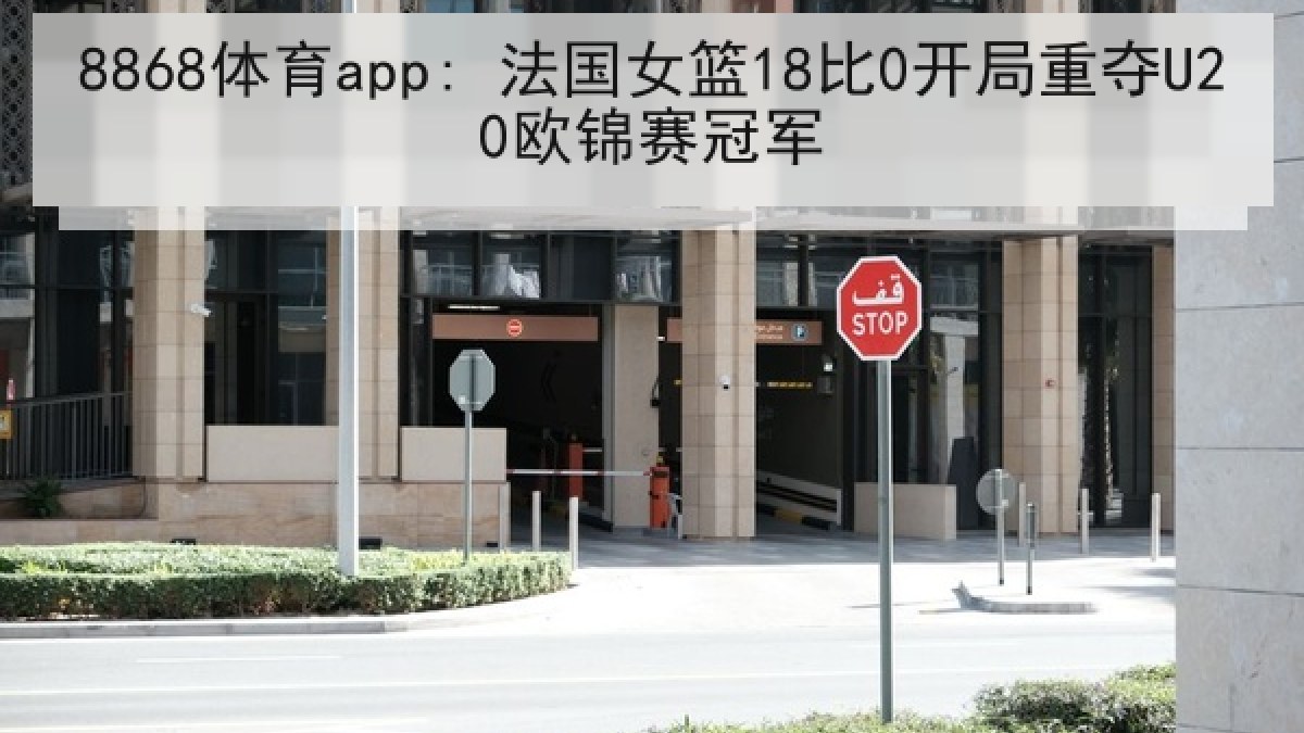 8868体育app: 法国女篮18比0开局重夺U20欧锦赛冠军 8868体育app: 法国女篮18比0开局重夺U20欧锦赛冠军