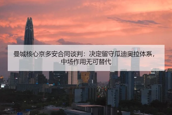 曼城核心京多安合同谈判：决定留守瓜迪奥拉体系，中场作用无可替代