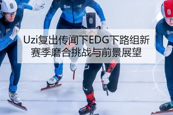 Uzi复出传闻下EDG下路组新赛季磨合挑战与前景展望