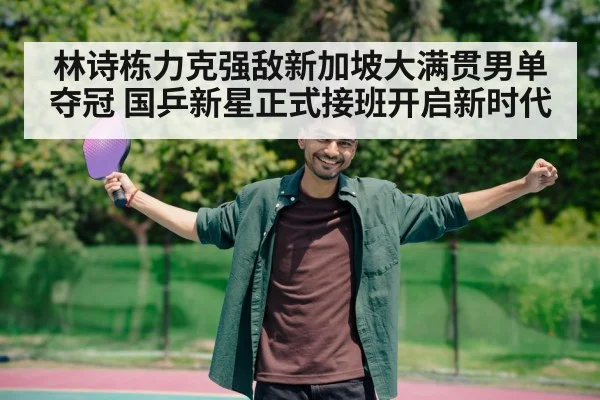 林诗栋力克强敌新加坡大满贯男单夺冠 国乒新星正式接班开启新时代