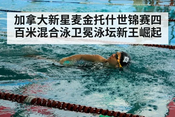 加拿大新星麦金托什世锦赛四百米混合泳卫冕泳坛新王崛起