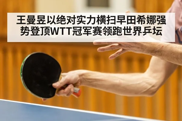 王曼昱以绝对实力横扫早田希娜强势登顶WTT冠军赛领跑世界乒坛